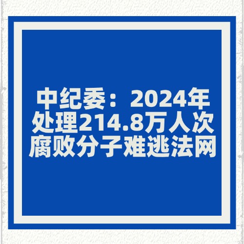 中纪委：2024年处理214.8万人次，腐败分子难逃法网