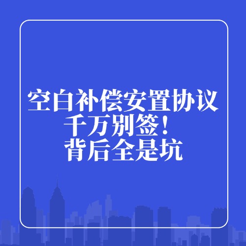 空白补偿安置协议，千万别签！背后全是坑